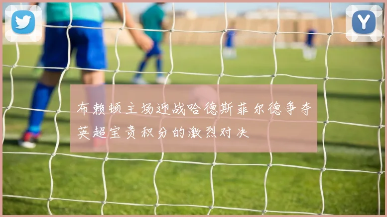 布赖顿主场迎战哈德斯菲尔德争夺英超宝贵积分的激烈对决