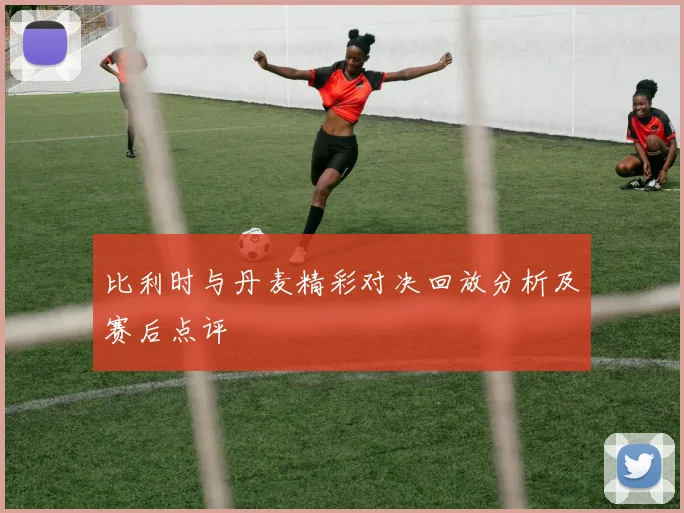 比利时与丹麦精彩对决回放分析及赛后点评