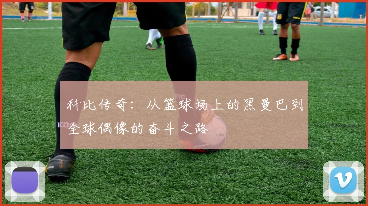 科比传奇：从篮球场上的黑曼巴到全球偶像的奋斗之路