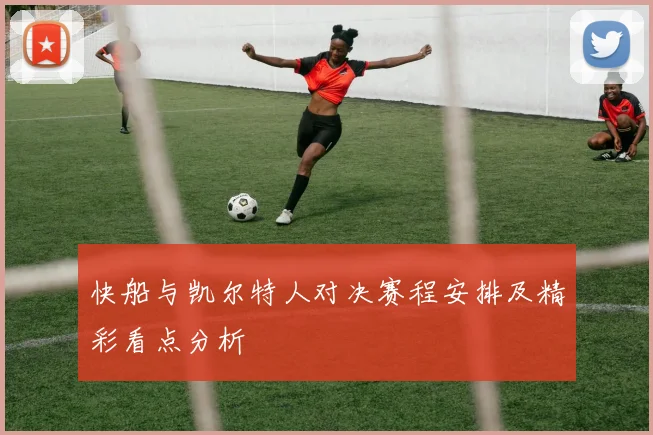 快船与凯尔特人对决赛程安排及精彩看点分析