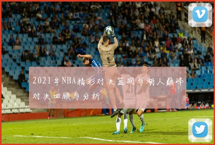 2021年NBA精彩对决篮网与湖人巅峰对决回顾与分析