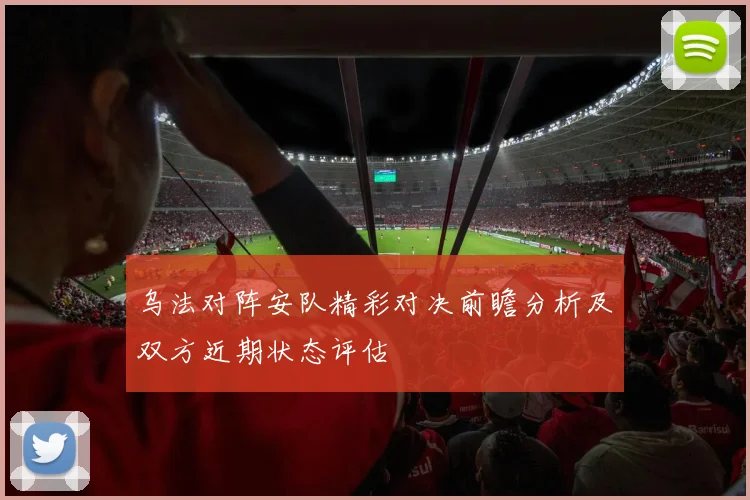 乌法对阵安队精彩对决前瞻分析及双方近期状态评估