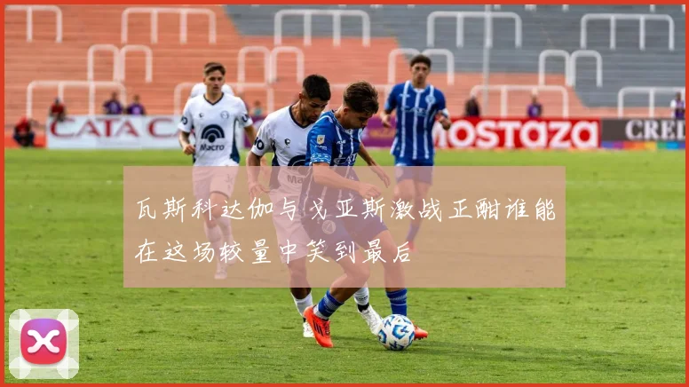 瓦斯科达伽与戈亚斯激战正酣谁能在这场较量中笑到最后