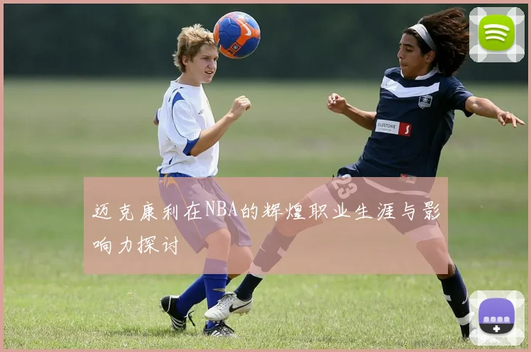 迈克康利在NBA的辉煌职业生涯与影响力探讨