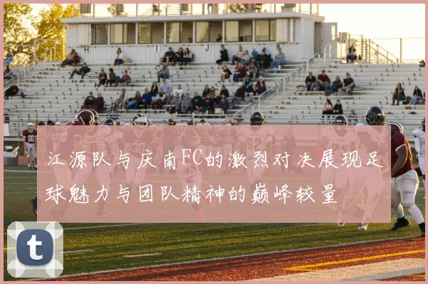 江源队与庆南FC的激烈对决展现足球魅力与团队精神的巅峰较量