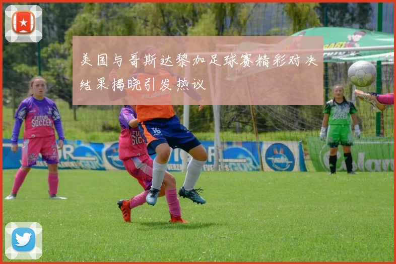 美国与哥斯达黎加足球赛精彩对决结果揭晓引发热议