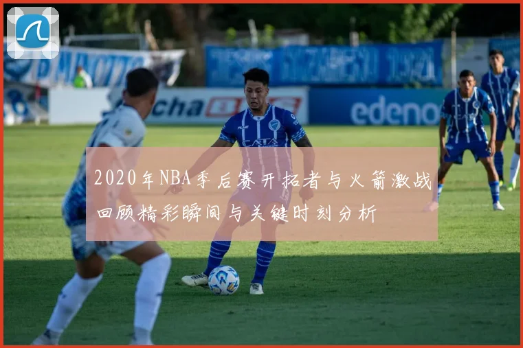 2020年NBA季后赛开拓者与火箭激战回顾精彩瞬间与关键时刻分析