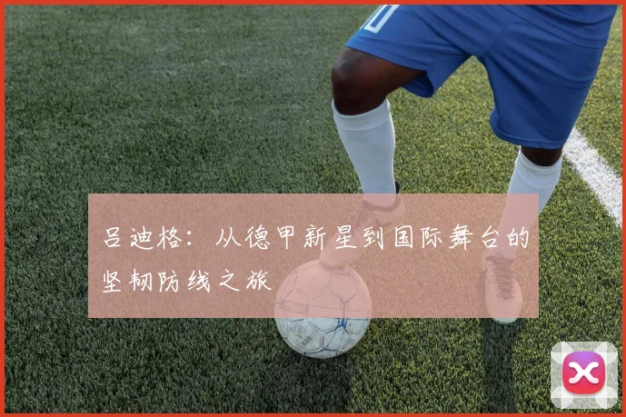 吕迪格：从德甲新星到国际舞台的坚韧防线之旅