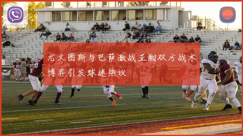 尤文图斯与巴萨激战正酣双方战术博弈引发球迷热议