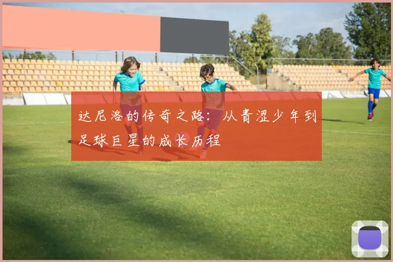 达尼洛的传奇之路：从青涩少年到足球巨星的成长历程