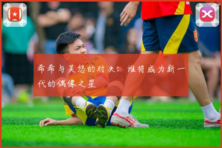 希希与吴悠的对决：谁将成为新一代的偶像之星