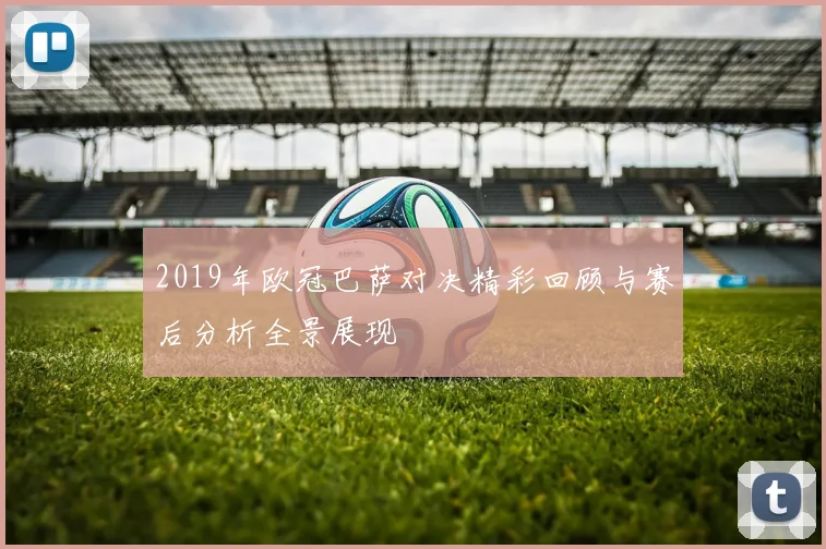 2019年欧冠巴萨对决精彩回顾与赛后分析全景展现