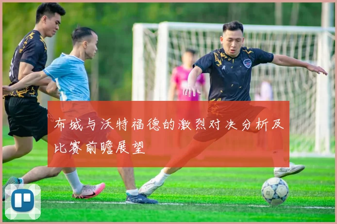 布城与沃特福德的激烈对决分析及比赛前瞻展望
