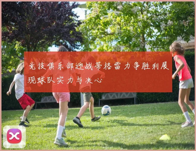 竞技俱乐部迎战蒂格雷力争胜利展现球队实力与决心