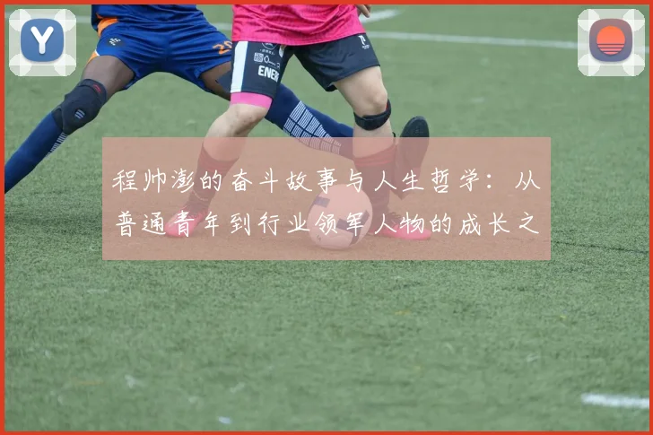 程帅澎的奋斗故事与人生哲学：从普通青年到行业领军人物的成长之路